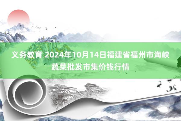 义务教育 2024年10月14日福建省福州市海峡蔬菜批发市集价钱行情