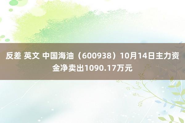 反差 英文 中国海油（600938）10月14日主力资金净卖出1090.17万元