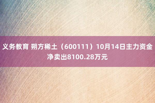 义务教育 朔方稀土（600111）10月14日主力资金净卖出8100.28万元