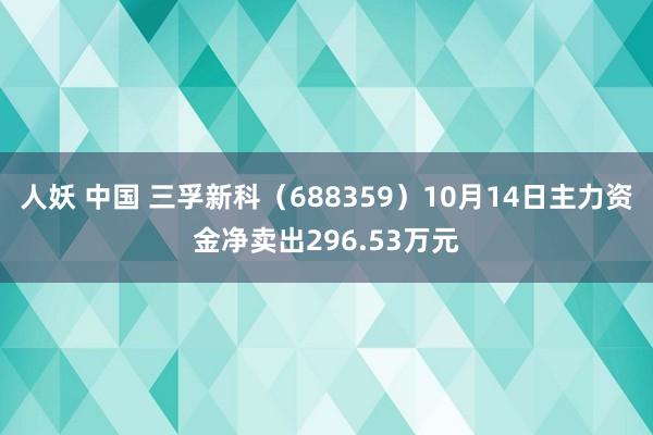 人妖 中国 三孚新科（688359）10月14日主力资金净卖出296.53万元