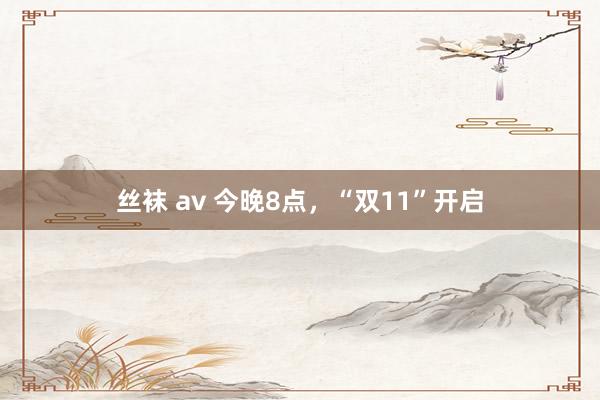 丝袜 av 今晚8点，“双11”开启