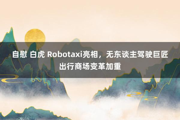 自慰 白虎 Robotaxi亮相，无东谈主驾驶巨匠出行商场变革加重