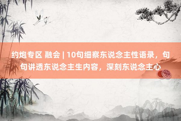 约炮专区 融会 | 10句细察东说念主性语录，句句讲透东说念主生内容，深刻东说念主心