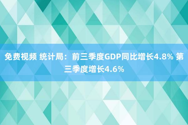 免费视频 统计局：前三季度GDP同比增长4.8% 第三季度增长4.6%