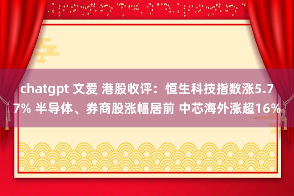 chatgpt 文爱 港股收评：恒生科技指数涨5.77% 半导体、券商股涨幅居前 中芯海外涨超16%