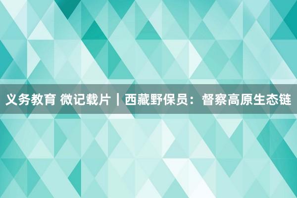 义务教育 微记载片｜西藏野保员：督察高原生态链