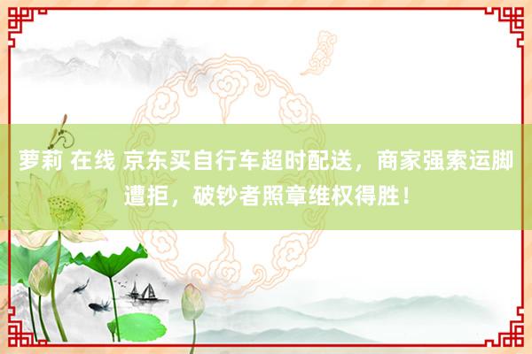 萝莉 在线 京东买自行车超时配送，商家强索运脚遭拒，破钞者照章维权得胜！