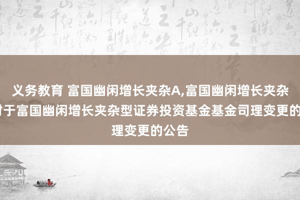 义务教育 富国幽闲增长夹杂A,富国幽闲增长夹杂C: 对于富国幽闲增长夹杂型证券投资基金基金司理变更的公告