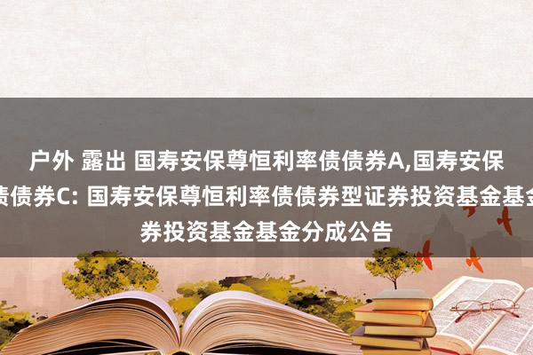 户外 露出 国寿安保尊恒利率债债券A，国寿安保尊恒利率债债券C: 国寿安保尊恒利率债债券型证券投资基金基金分成公告