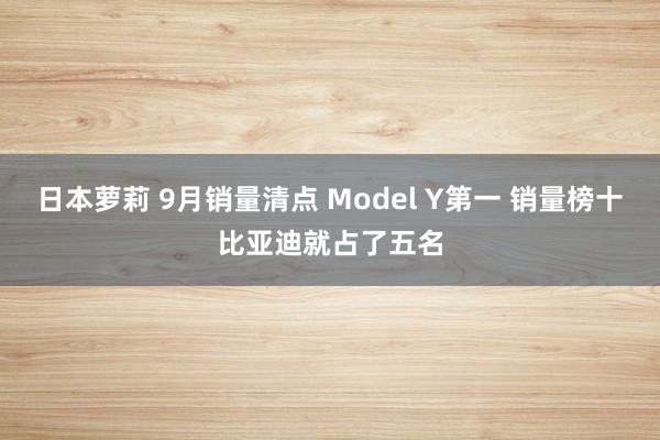 日本萝莉 9月销量清点 Model Y第一 销量榜十比亚迪就占了五名