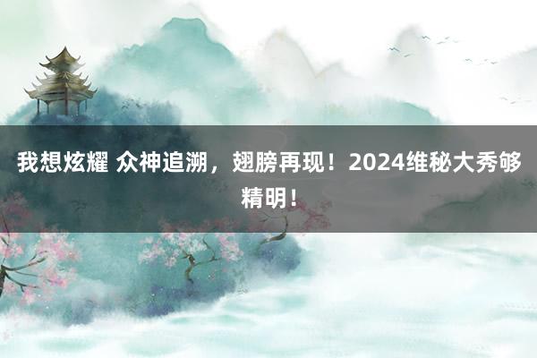 我想炫耀 众神追溯，翅膀再现！2024维秘大秀够精明！