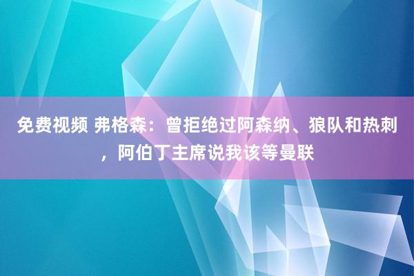 免费视频 弗格森：曾拒绝过阿森纳、狼队和热刺，阿伯丁主席说我该等曼联