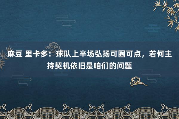 麻豆 里卡多：球队上半场弘扬可圈可点，若何主持契机依旧是咱们的问题