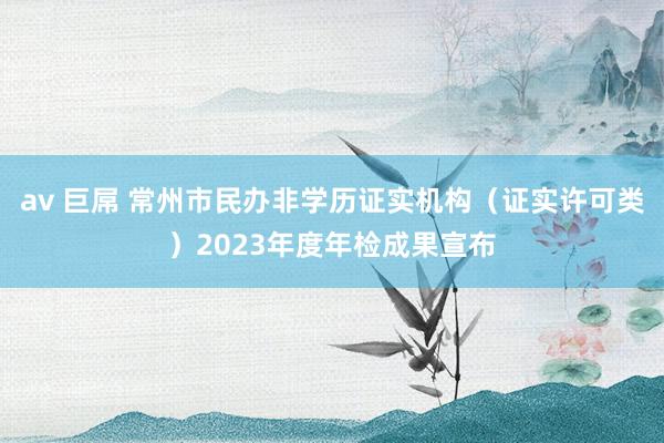 av 巨屌 常州市民办非学历证实机构（证实许可类）2023年度年检成果宣布