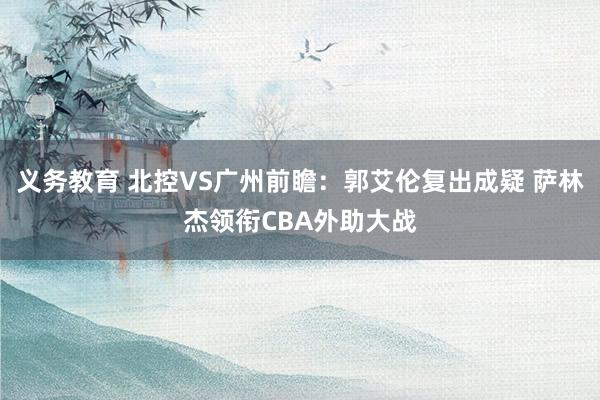 义务教育 北控VS广州前瞻：郭艾伦复出成疑 萨林杰领衔CBA外助大战