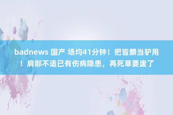 badnews 国产 场均41分钟！把皆麟当驴用！肩部不适已有伤病隐患，再死草要废了