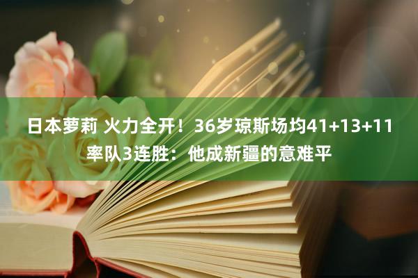 日本萝莉 火力全开！36岁琼斯场均41+13+11率队3连胜：他成新疆的意难平