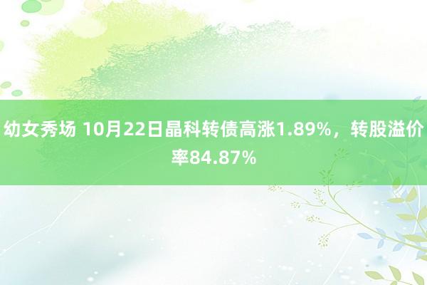 幼女秀场 10月22日晶科转债高涨1.89%，转股溢价率84.87%