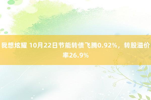 我想炫耀 10月22日节能转债飞腾0.92%，转股溢价率26.9%