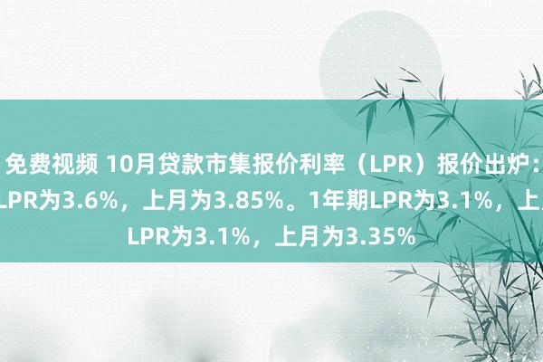 免费视频 10月贷款市集报价利率（LPR）报价出炉：5年期以上LPR为3.6%，上月为3.85%。1年期LPR为3.1%，上月为3.35%