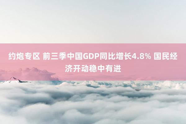 约炮专区 前三季中国GDP同比增长4.8% 国民经济开动稳中有进