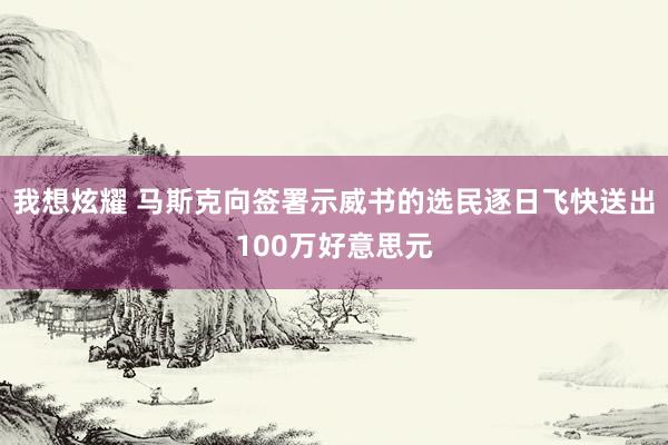 我想炫耀 马斯克向签署示威书的选民逐日飞快送出100万好意思元