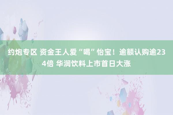 约炮专区 资金王人爱“喝”怡宝！逾额认购逾234倍 华润饮料上市首日大涨