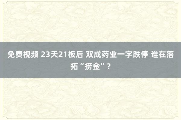 免费视频 23天21板后 双成药业一字跌停 谁在落拓“捞金”？