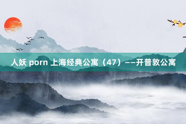 人妖 porn 上海经典公寓（47）——开普敦公寓