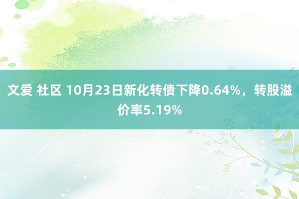 文爱 社区 10月23日新化转债下降0.64%，转股溢价率5.19%