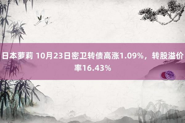 日本萝莉 10月23日密卫转债高涨1.09%，转股溢价率16.43%