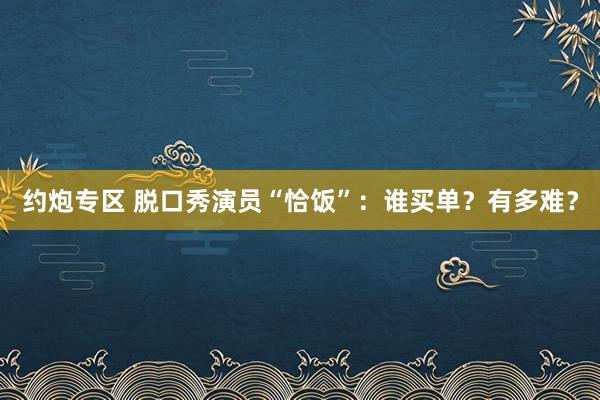 约炮专区 脱口秀演员“恰饭”：谁买单？有多难？