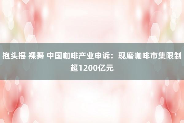 抱头摇 裸舞 中国咖啡产业申诉：现磨咖啡市集限制超1200亿元