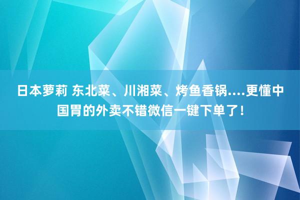 日本萝莉 东北菜、川湘菜、烤鱼香锅....更懂中国胃的外卖不错微信一键下单了！