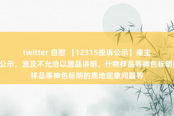 twitter 自慰 【12315投诉公示】雇主电器新增7件投诉公示，波及不允洽以居品讲明、什物样品等神色标明的质地现象问题等