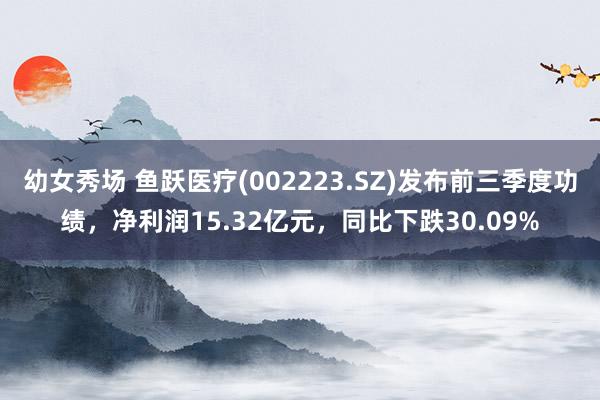 幼女秀场 鱼跃医疗(002223.SZ)发布前三季度功绩，净利润15.32亿元，同比下跌30.09%