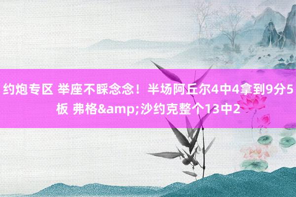 约炮专区 举座不睬念念！半场阿丘尔4中4拿到9分5板 弗格&沙约克整个13中2