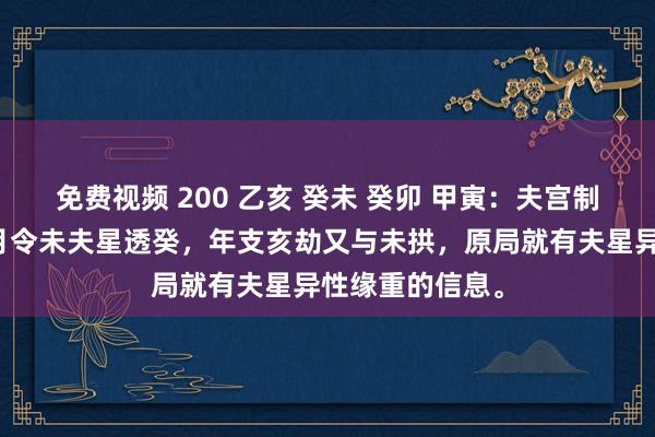 免费视频 200 乙亥 癸未 癸卯 甲寅：夫宫制夫星的组合，月令未夫星透癸，年支亥劫又与未拱，原局就有夫星异性缘重的信息。