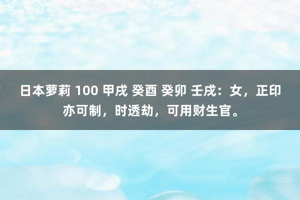 日本萝莉 100 甲戌 癸酉 癸卯 壬戌：女，正印亦可制，时透劫，可用财生官。