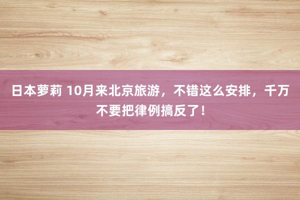 日本萝莉 10月来北京旅游，不错这么安排，千万不要把律例搞反了！