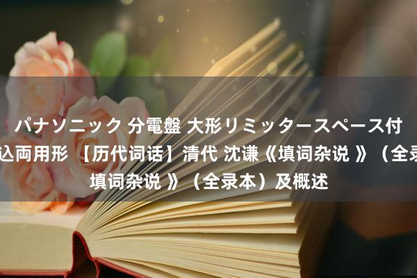 パナソニック 分電盤 大形リミッタースペース付 露出・半埋込両用形 【历代词话】清代 沈谦《填词杂说 》（全录本）及概述