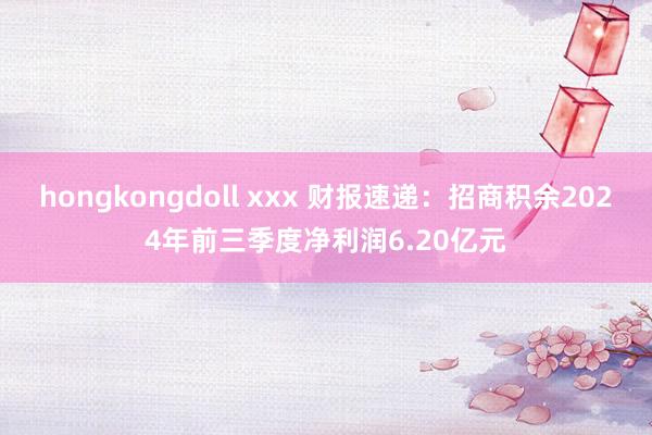 hongkongdoll xxx 财报速递：招商积余2024年前三季度净利润6.20亿元