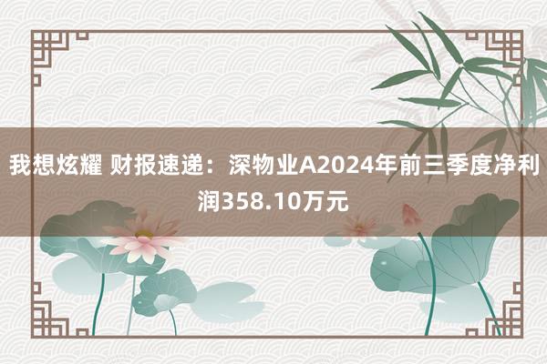 我想炫耀 财报速递：深物业A2024年前三季度净利润358.10万元