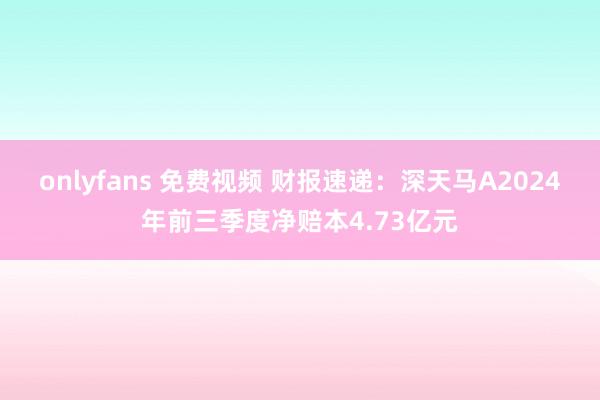 onlyfans 免费视频 财报速递：深天马A2024年前三季度净赔本4.73亿元