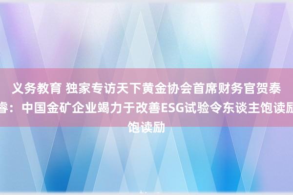 义务教育 独家专访天下黄金协会首席财务官贺泰睿：中国金矿企业竭力于改善ESG试验令东谈主饱读励