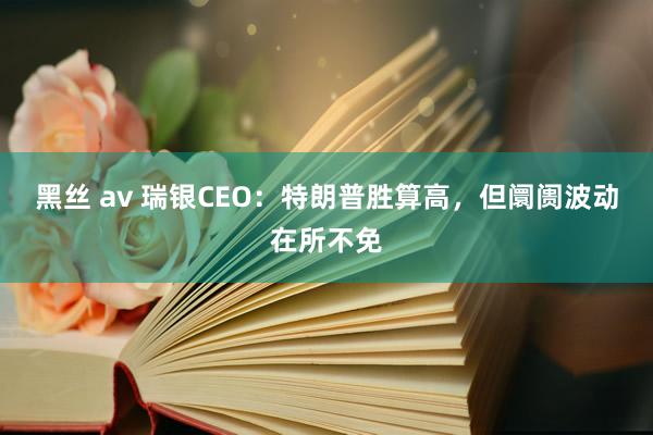 黑丝 av 瑞银CEO：特朗普胜算高，但阛阓波动在所不免