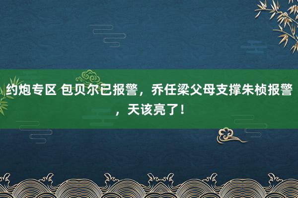 约炮专区 包贝尔已报警，乔任梁父母支撑朱桢报警，天该亮了！