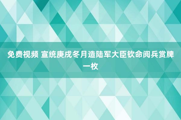 免费视频 宣统庚戌冬月造陆军大臣钦命阅兵赏牌一枚