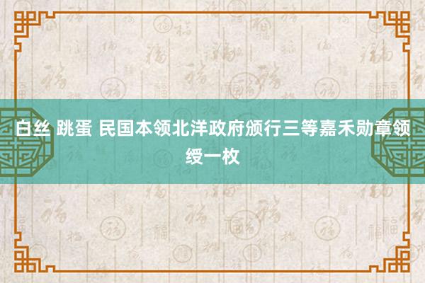 白丝 跳蛋 民国本领北洋政府颁行三等嘉禾勋章领绶一枚