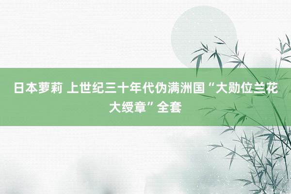 日本萝莉 上世纪三十年代伪满洲国“大勋位兰花大绶章”全套